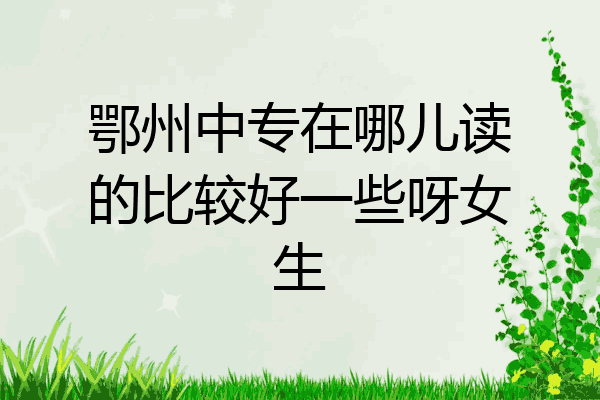 鄂州中专在哪儿读的比较好一些呀女生
