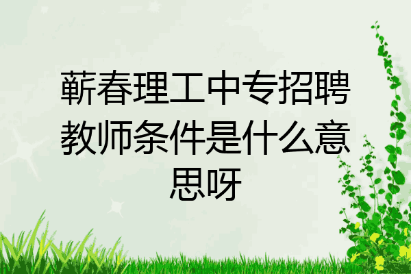 蕲春理工中专招聘教师条件是什么意思呀