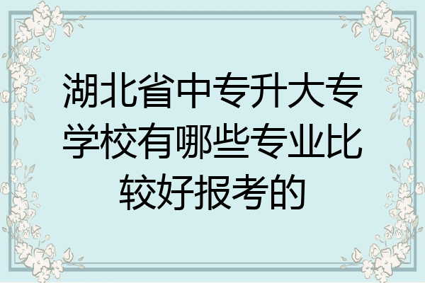 湖北省中专升大专学校有哪些专业比较好报考的