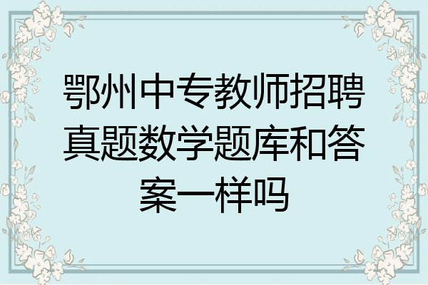 鄂州中专教师招聘真题数学题库和答案一样吗