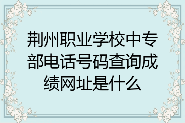 荆州职业学校中专部电话号码查询成绩网址是什么
