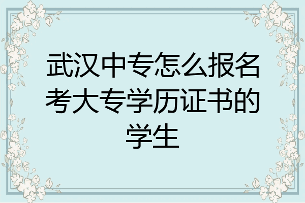 武汉中专怎么报名考大专学历证书的学生