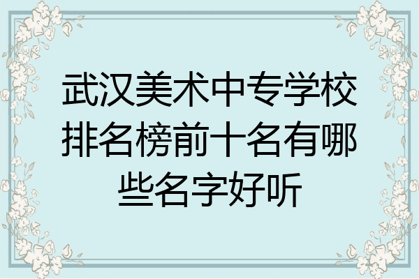 武汉美术中专学校排名榜前十名有哪些名字好听