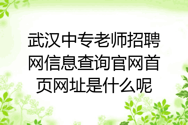 武汉中专老师招聘网信息查询官网首页网址是什么呢