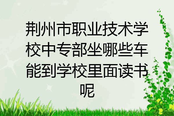 荆州市职业技术学校中专部坐哪些车能到学校里面读书呢