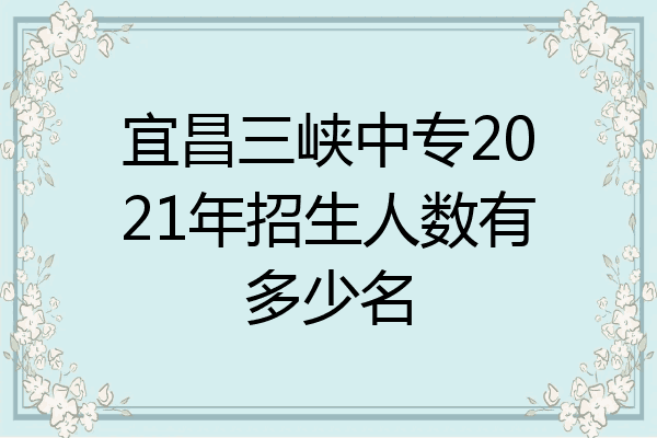 宜昌三峡中专2021年招生人数有多少名