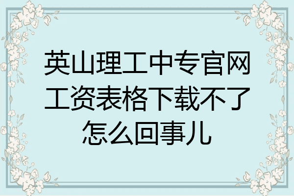 英山理工中专官网工资表格下载不了怎么回事儿