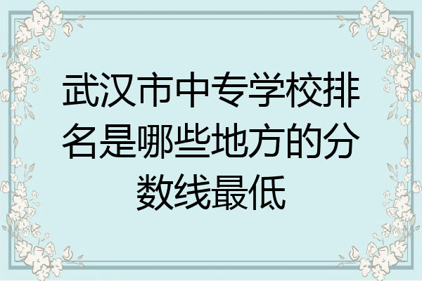 武汉市中专学校排名是哪些地方的分数线最低