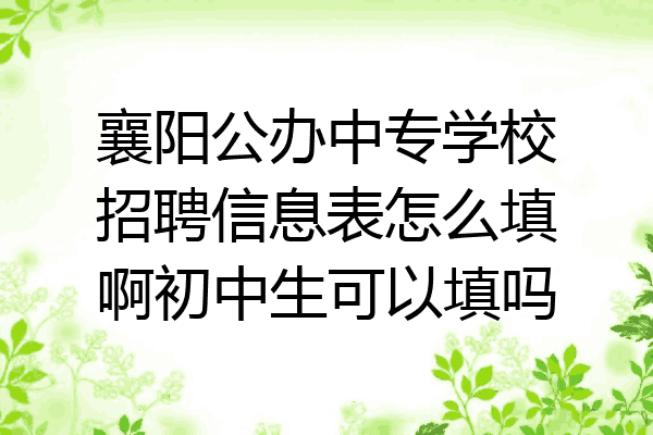 襄阳公办中专学校招聘信息表怎么填啊初中生可以填吗
