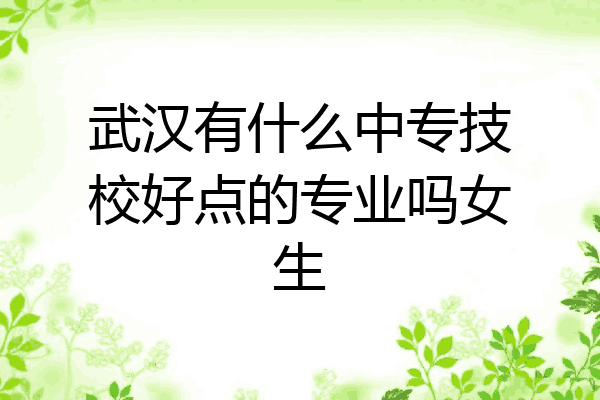 武汉有什么中专技校好点的专业吗女生