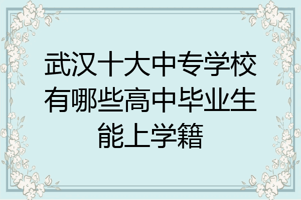 武汉十大中专学校有哪些高中毕业生能上学籍