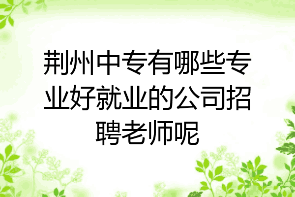 荆州中专有哪些专业好就业的公司招聘老师呢