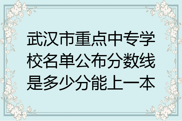 武汉市重点中专学校名单公布分数线是多少分能上一本