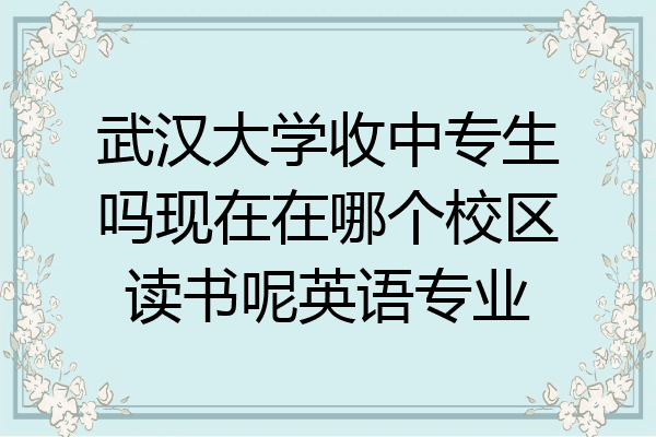 武汉大学收中专生吗现在在哪个校区读书呢英语专业