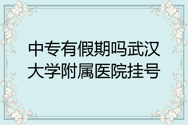 中专有假期吗武汉大学附属医院挂号