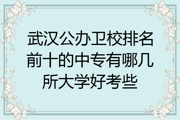武汉公办卫校排名前十的中专有哪几所大学好考些