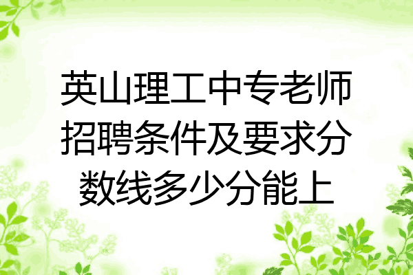 英山理工中专老师招聘条件及要求分数线多少分能上