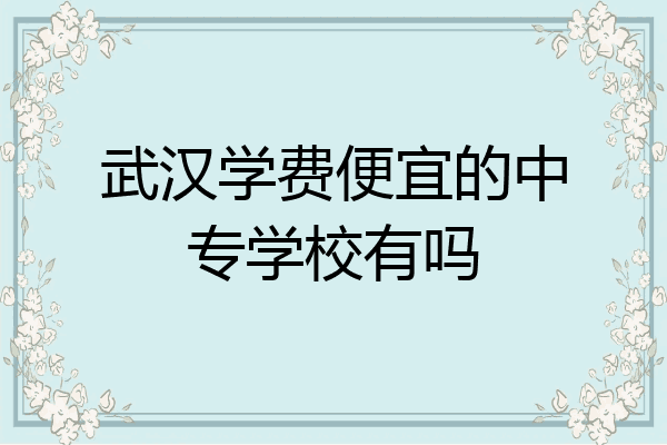 武汉学费便宜的中专学校有吗