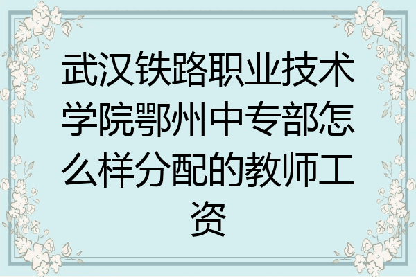 武汉铁路职业技术学院鄂州中专部怎么样分配的教师工资