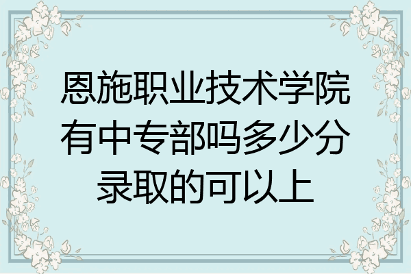 恩施职业技术学院有中专部吗多少分录取的可以上