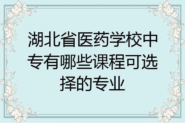 湖北省医药学校中专有哪些课程可选择的专业