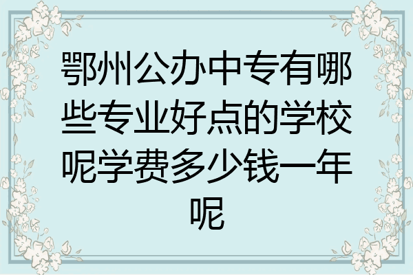 鄂州公办中专有哪些专业好点的学校呢学费多少钱一年呢
