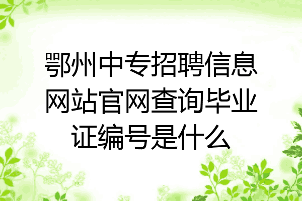 鄂州中专招聘信息网站官网查询毕业证编号是什么