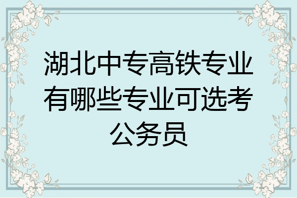 湖北中专高铁专业有哪些专业可选考公务员