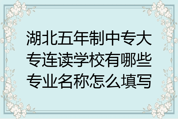 湖北五年制中专大专连读学校有哪些专业名称怎么填写