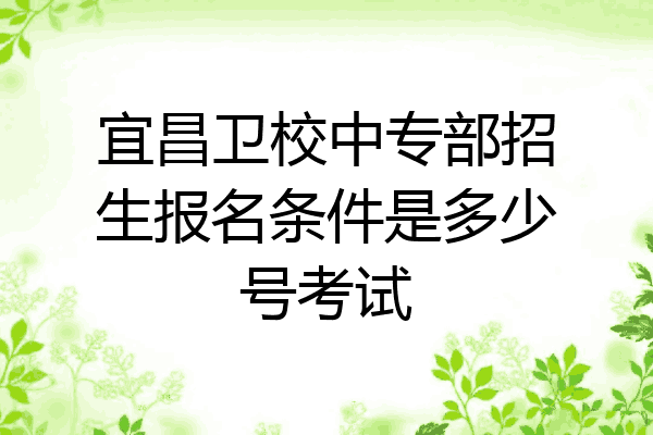 宜昌卫校中专部招生报名条件是多少号考试