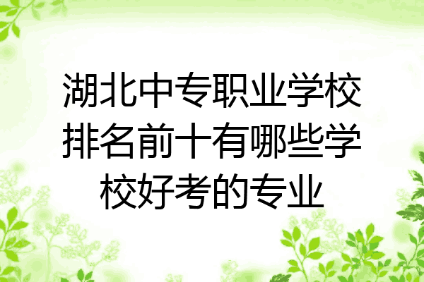 湖北中专职业学校排名前十有哪些学校好考的专业