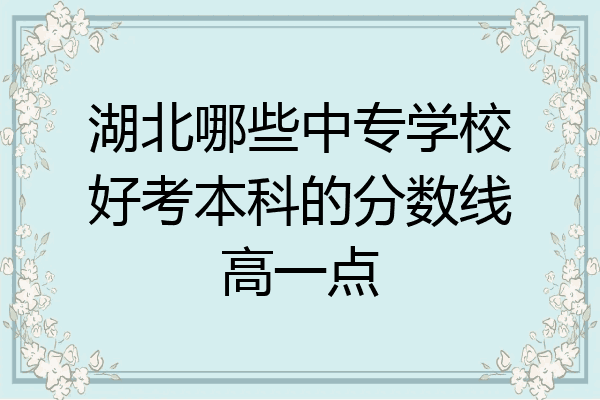 湖北哪些中专学校好考本科的分数线高一点