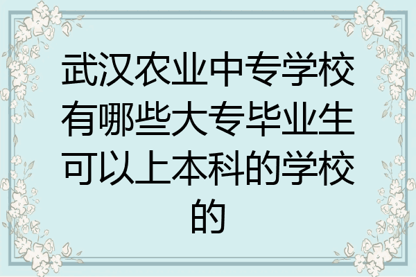 武汉农业中专学校有哪些大专毕业生可以上本科的学校的