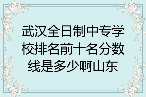 武汉全日制中专学校排名前十名分数线是多少啊山东
