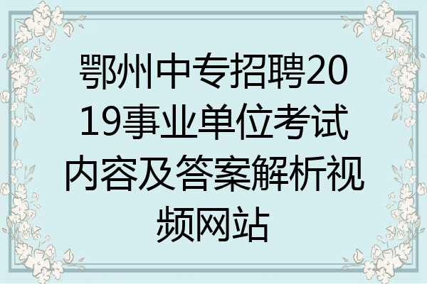 鄂州中专招聘2019事业单位考试内容及答案解析视频网站