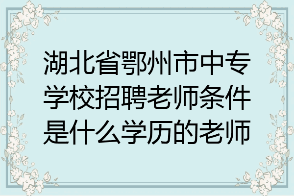 湖北省鄂州市中专学校招聘老师条件是什么学历的老师