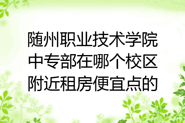 随州职业技术学院中专部在哪个校区附近租房便宜点的