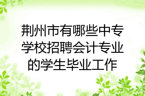 荆州市有哪些中专学校招聘会计专业的学生毕业工作