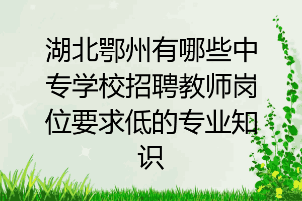 湖北鄂州有哪些中专学校招聘教师岗位要求低的专业知识