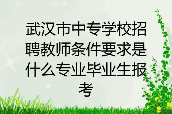 武汉市中专学校招聘教师条件要求是什么专业毕业生报考