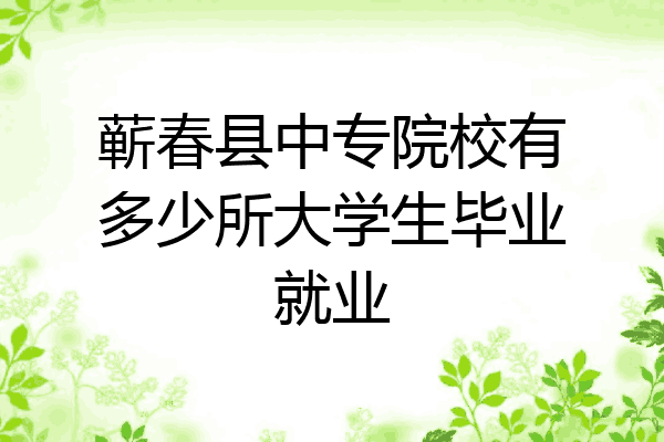 蕲春县中专院校有多少所大学生毕业就业