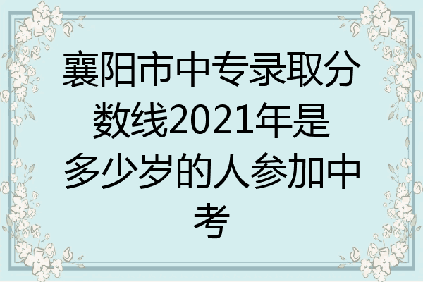 襄阳市中专录取分数线2021年是多少岁的人参加中考