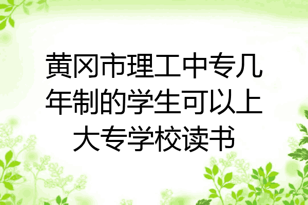 黄冈市理工中专几年制的学生可以上大专学校读书