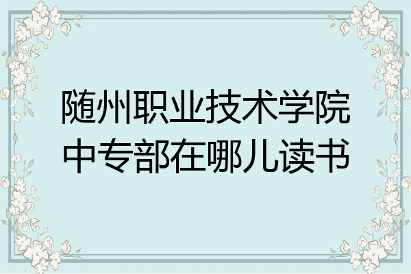 随州职业技术学院中专部在哪儿读书