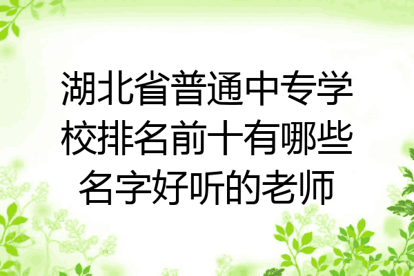 湖北省普通中专学校排名前十有哪些名字好听的老师