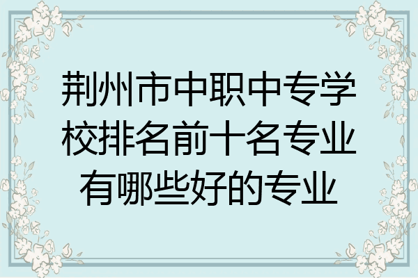荆州市中职中专学校排名前十名专业有哪些好的专业