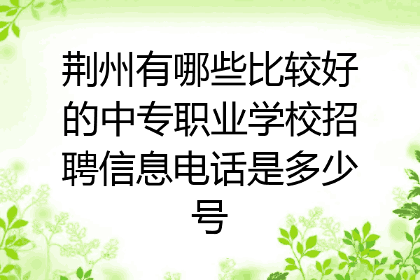 荆州有哪些比较好的中专职业学校招聘信息电话是多少号