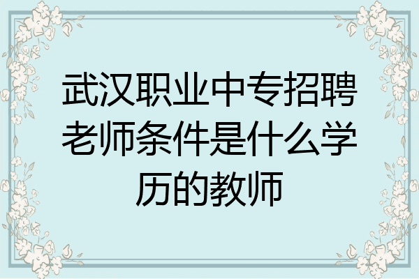 武汉职业中专招聘老师条件是什么学历的教师