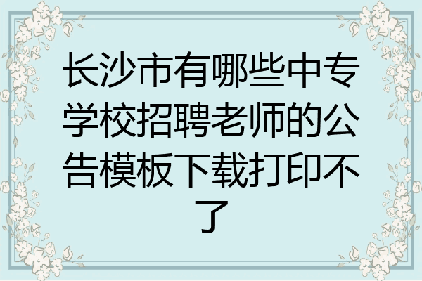长沙市有哪些中专学校招聘老师的公告模板下载打印不了