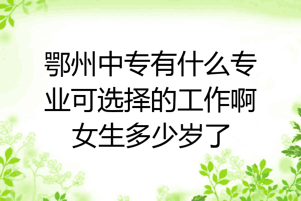 鄂州中专有什么专业可选择的工作啊女生多少岁了
